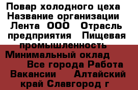 Повар холодного цеха › Название организации ­ Лента, ООО › Отрасль предприятия ­ Пищевая промышленность › Минимальный оклад ­ 18 000 - Все города Работа » Вакансии   . Алтайский край,Славгород г.